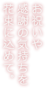 お祝いや感謝の気持ちを花束に込めて。